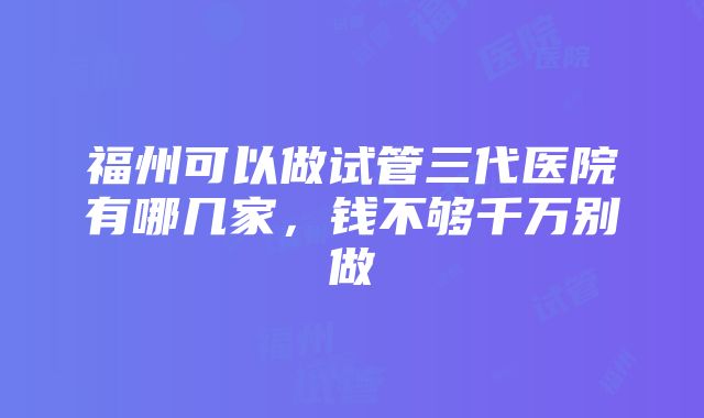 福州可以做试管三代医院有哪几家，钱不够千万别做