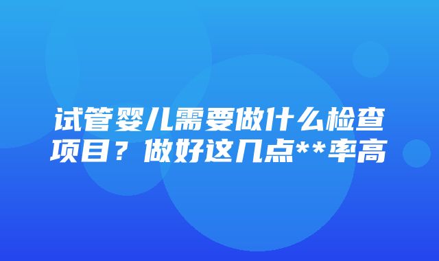 试管婴儿需要做什么检查项目？做好这几点**率高