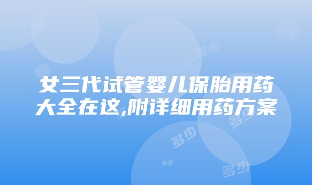 女三代试管婴儿保胎用药大全在这,附详细用药方案