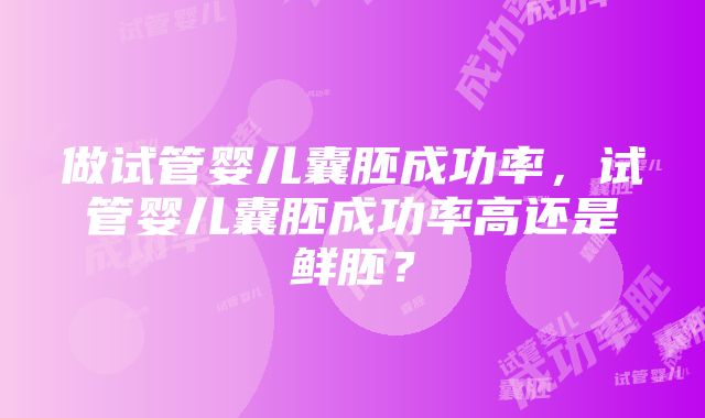 做试管婴儿囊胚成功率，试管婴儿囊胚成功率高还是鲜胚？