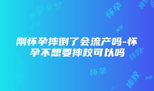 刚怀孕摔倒了会流产吗-怀孕不想要摔跤可以吗