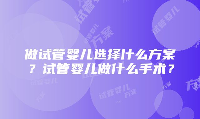 做试管婴儿选择什么方案？试管婴儿做什么手术？