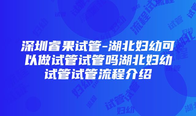 深圳睿果试管-湖北妇幼可以做试管试管吗湖北妇幼试管试管流程介绍