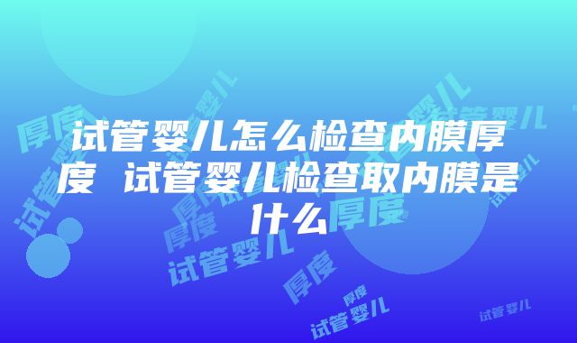 试管婴儿怎么检查内膜厚度 试管婴儿检查取内膜是什么