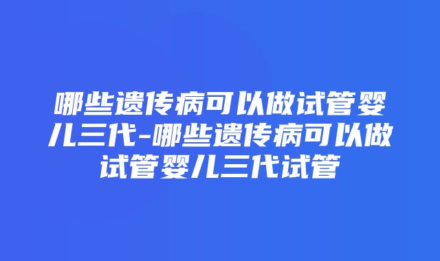 哪些遗传病可以做试管婴儿三代-哪些遗传病可以做试管婴儿三代试管