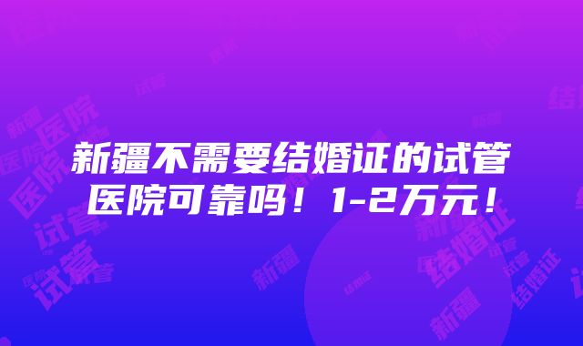 新疆不需要结婚证的试管医院可靠吗！1-2万元！