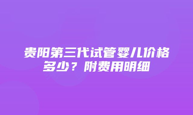 贵阳第三代试管婴儿价格多少？附费用明细