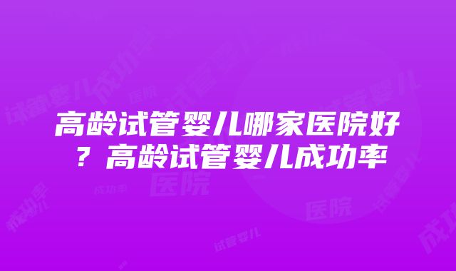 高龄试管婴儿哪家医院好？高龄试管婴儿成功率