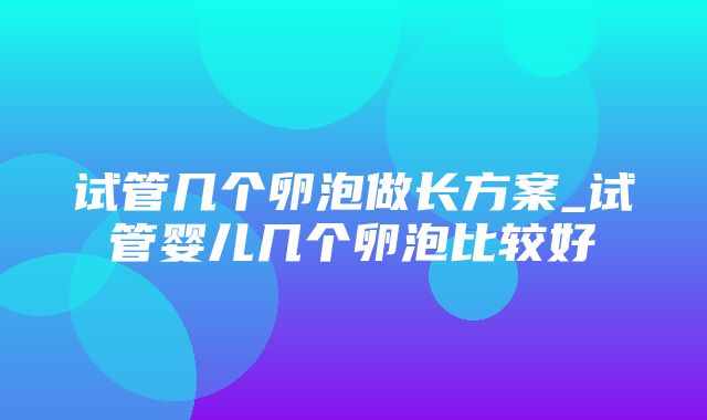 试管几个卵泡做长方案_试管婴儿几个卵泡比较好