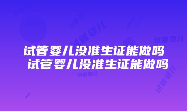 试管婴儿没准生证能做吗 试管婴儿没准生证能做吗