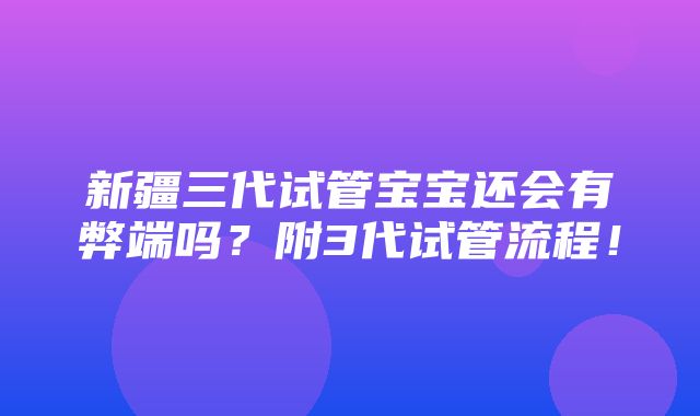 新疆三代试管宝宝还会有弊端吗？附3代试管流程！