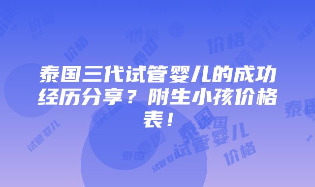 泰国三代试管婴儿的成功经历分享？附生小孩价格表！