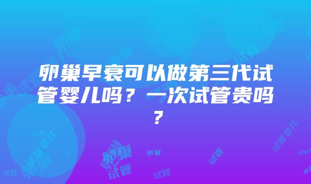 卵巢早衰可以做第三代试管婴儿吗？一次试管贵吗？