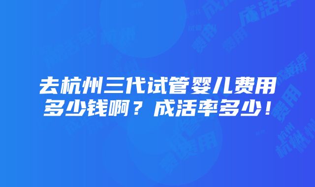 去杭州三代试管婴儿费用多少钱啊？成活率多少！