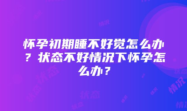 怀孕初期睡不好觉怎么办？状态不好情况下怀孕怎么办？