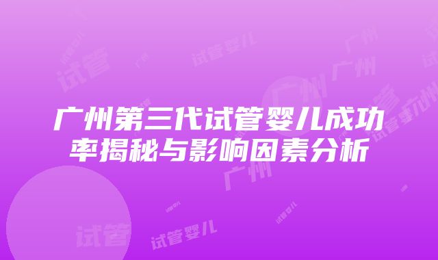 广州第三代试管婴儿成功率揭秘与影响因素分析