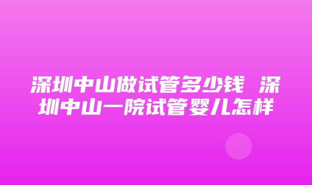 深圳中山做试管多少钱 深圳中山一院试管婴儿怎样