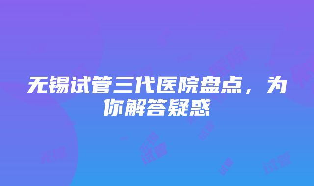 无锡试管三代医院盘点，为你解答疑惑