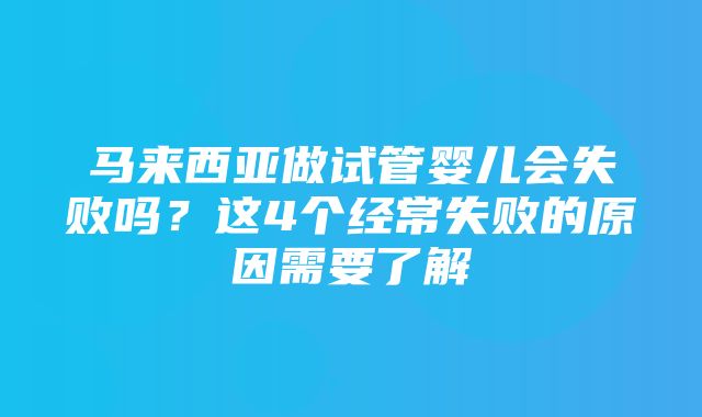 马来西亚做试管婴儿会失败吗？这4个经常失败的原因需要了解