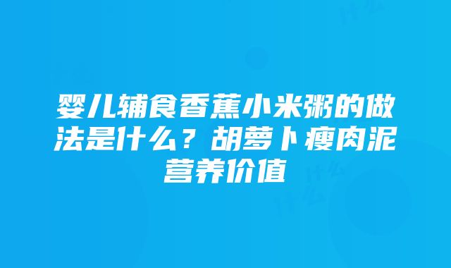 婴儿辅食香蕉小米粥的做法是什么？胡萝卜瘦肉泥营养价值