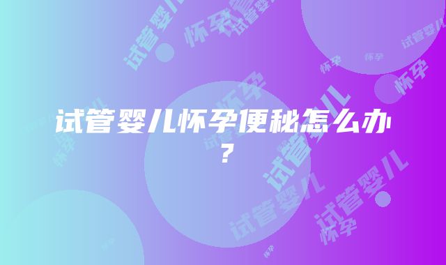 试管婴儿怀孕便秘怎么办？