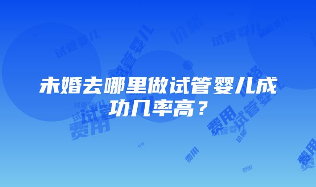 未婚去哪里做试管婴儿成功几率高？