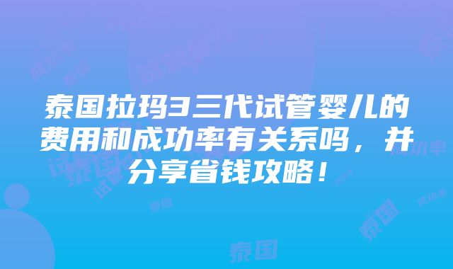 泰国拉玛3三代试管婴儿的费用和成功率有关系吗，并分享省钱攻略！