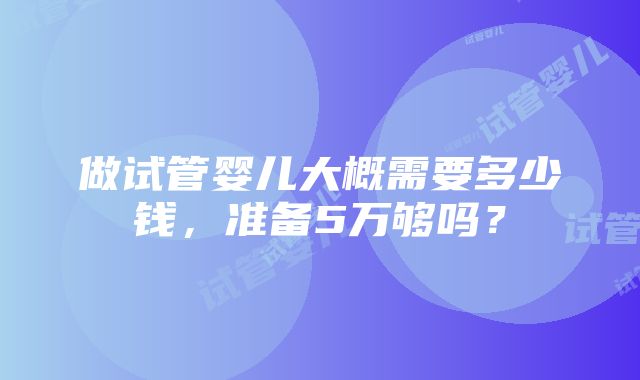 做试管婴儿大概需要多少钱，准备5万够吗？