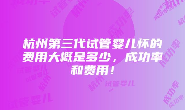 杭州第三代试管婴儿怀的费用大概是多少，成功率和费用！