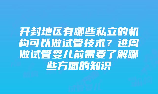 开封地区有哪些私立的机构可以做试管技术？进周做试管婴儿前需要了解哪些方面的知识