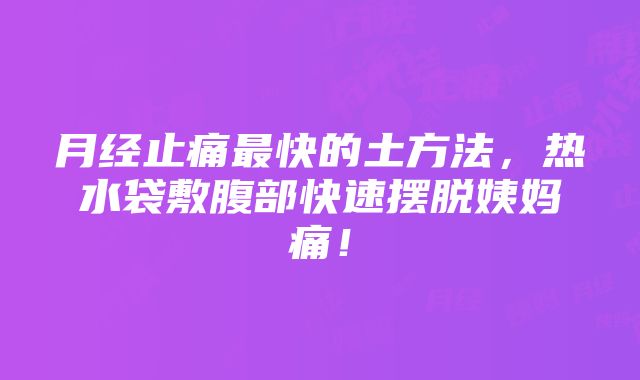 月经止痛最快的土方法，热水袋敷腹部快速摆脱姨妈痛！