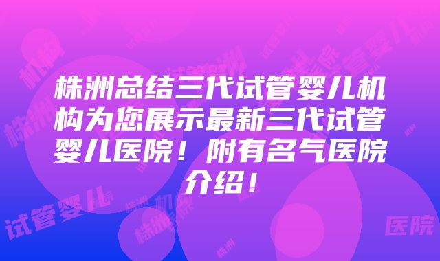 株洲总结三代试管婴儿机构为您展示最新三代试管婴儿医院！附有名气医院介绍！