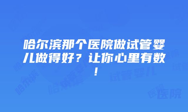 哈尔滨那个医院做试管婴儿做得好？让你心里有数！