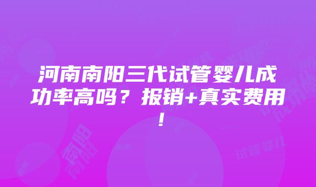 河南南阳三代试管婴儿成功率高吗？报销+真实费用！