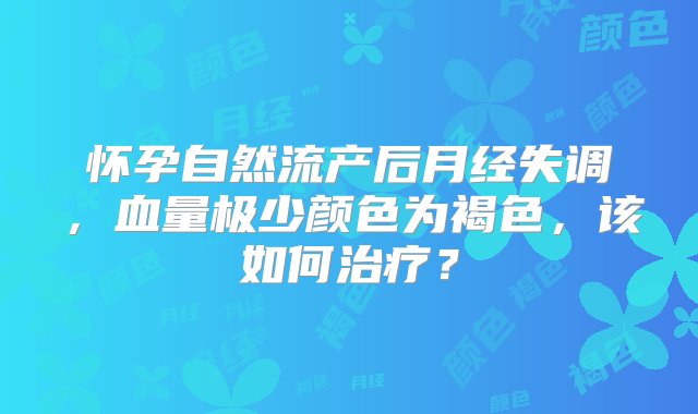 怀孕自然流产后月经失调，血量极少颜色为褐色，该如何治疗？