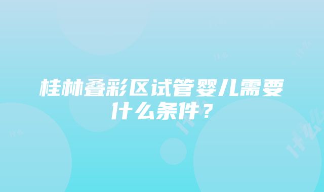 桂林叠彩区试管婴儿需要什么条件？