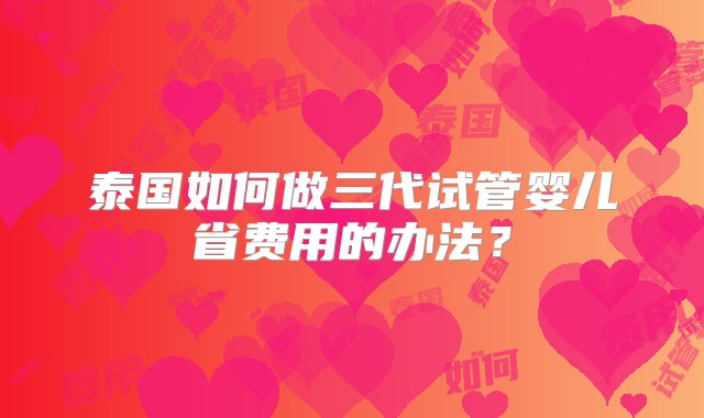 泰国如何做三代试管婴儿省费用的办法？