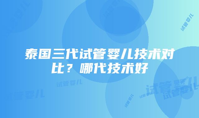 泰国三代试管婴儿技术对比？哪代技术好