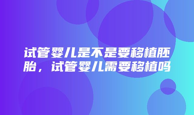 试管婴儿是不是要移植胚胎，试管婴儿需要移植吗