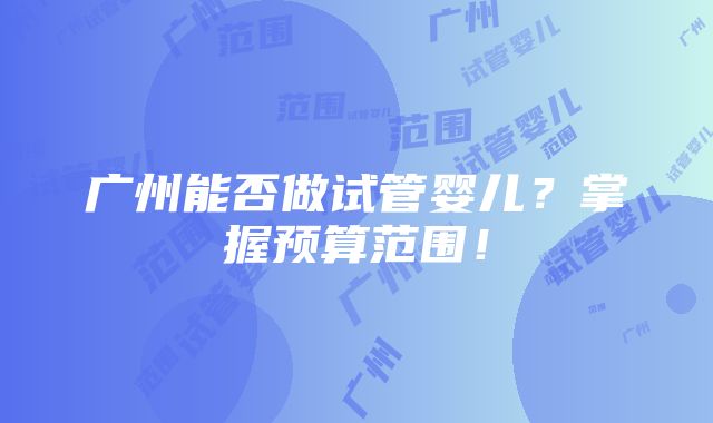 广州能否做试管婴儿？掌握预算范围！