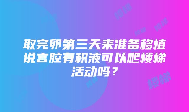 取完卵第三天来准备移植说宫腔有积液可以爬楼梯活动吗？