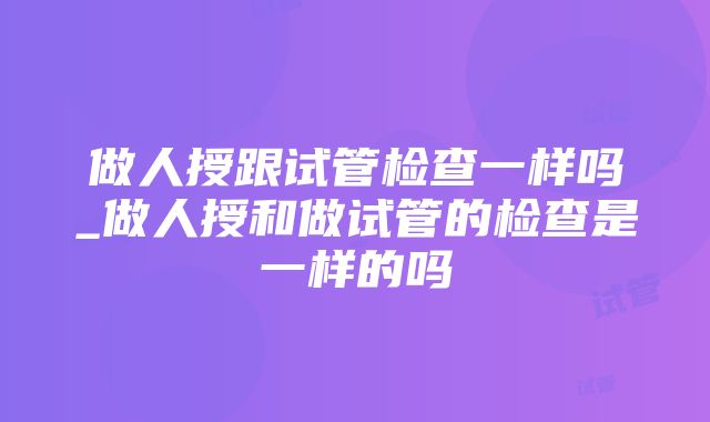 做人授跟试管检查一样吗_做人授和做试管的检查是一样的吗