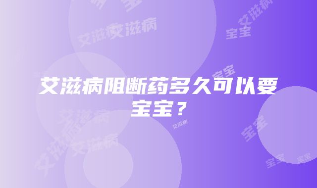 艾滋病阻断药多久可以要宝宝？