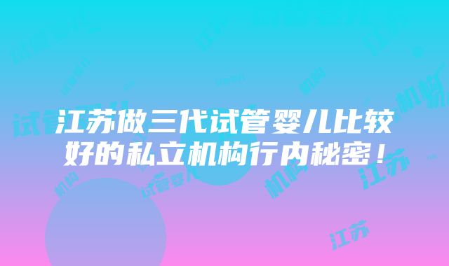 江苏做三代试管婴儿比较好的私立机构行内秘密！