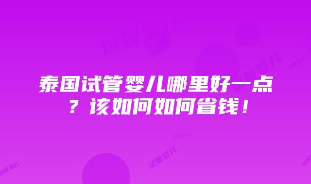 泰国试管婴儿哪里好一点？该如何如何省钱！