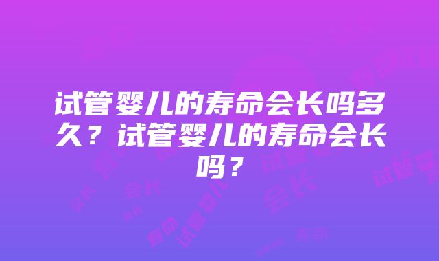 试管婴儿的寿命会长吗多久？试管婴儿的寿命会长吗？