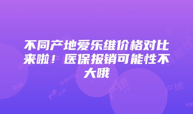 不同产地爱乐维价格对比来啦！医保报销可能性不大哦