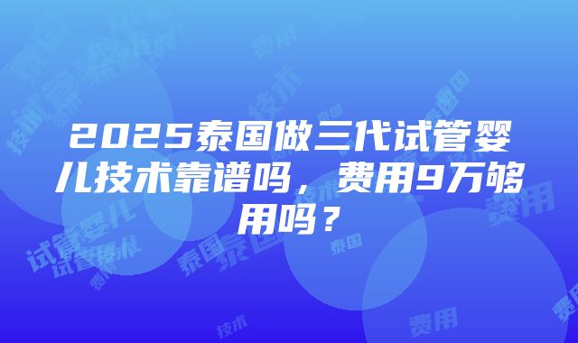 2025泰国做三代试管婴儿技术靠谱吗，费用9万够用吗？