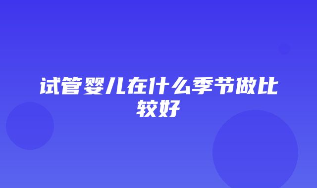 试管婴儿在什么季节做比较好