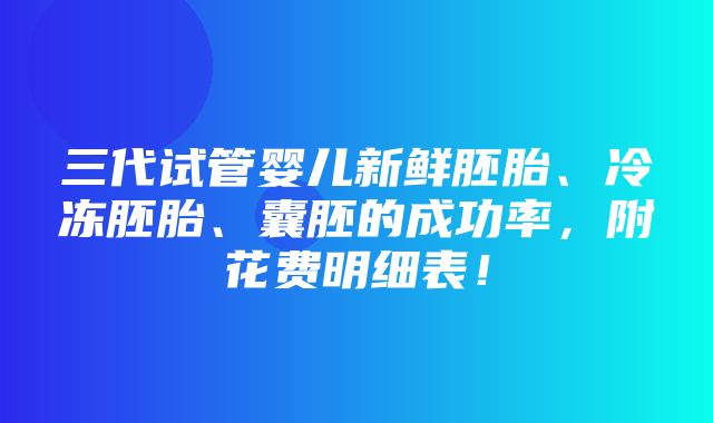 三代试管婴儿新鲜胚胎、冷冻胚胎、囊胚的成功率，附花费明细表！